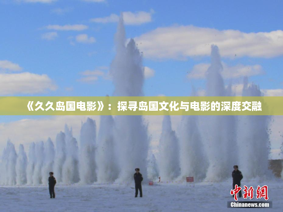 《久久岛国电影》：探寻岛国文化与电影的深度交融