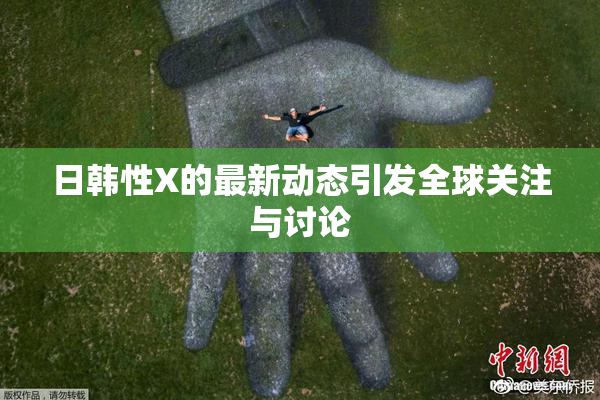 日韩性X的最新动态引发全球关注与讨论