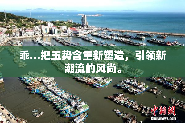 乖…把玉势含重新塑造，引领新潮流的风尚。