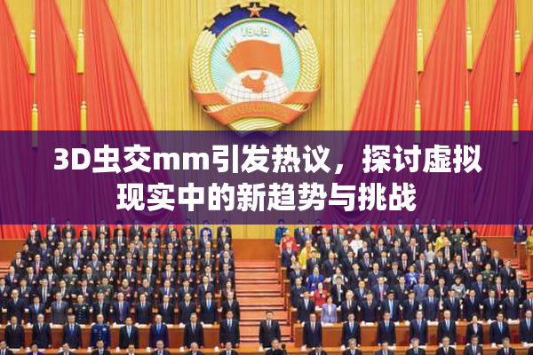 3D虫交mm引发热议，探讨虚拟现实中的新趋势与挑战