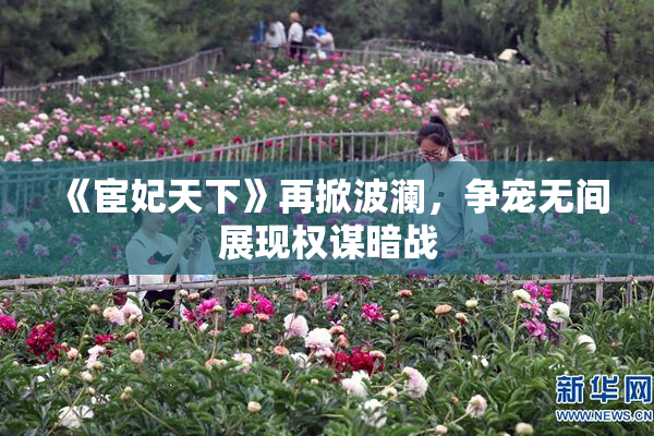 《宦妃天下》再掀波澜，争宠无间展现权谋暗战