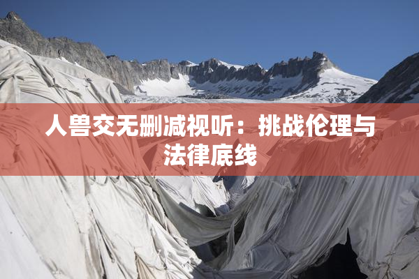 人兽交无删减视听：挑战伦理与法律底线