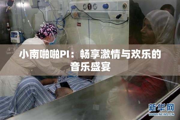 小南啪啪PI：畅享激情与欢乐的音乐盛宴