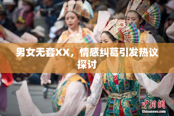 男女无套XX，情感纠葛引发热议探讨