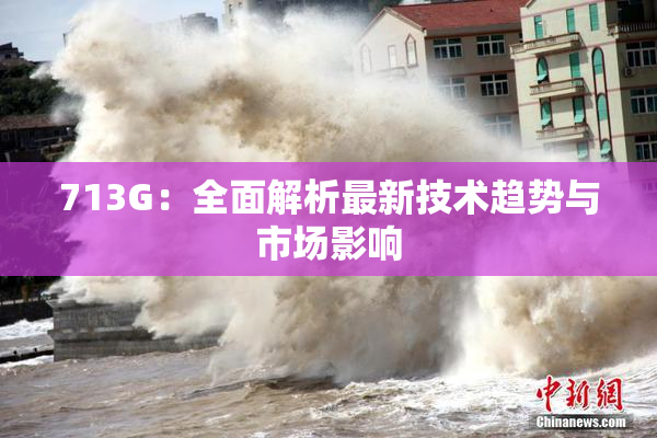 713G：全面解析最新技术趋势与市场影响