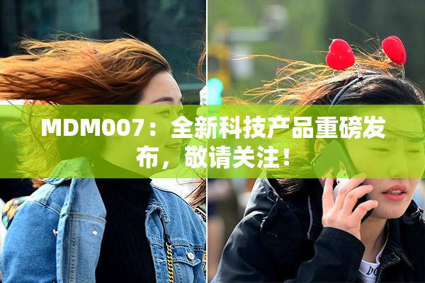 MDM007：全新科技产品重磅发布，敬请关注！
