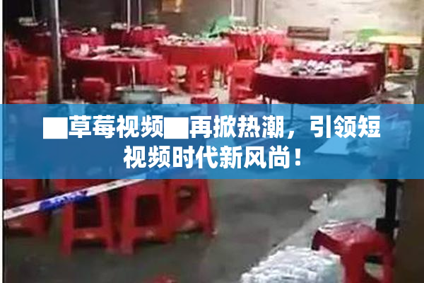 ▇草莓视频▇再掀热潮，引领短视频时代新风尚！