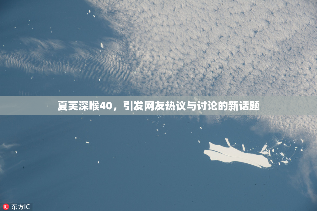 夏芙深喉40，引发网友热议与讨论的新话题