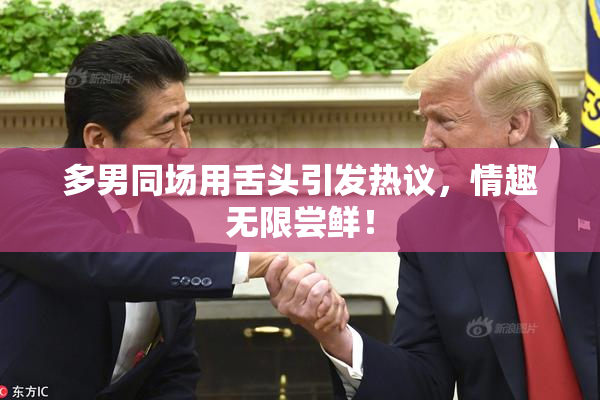 多男同场用舌头引发热议，情趣无限尝鲜！