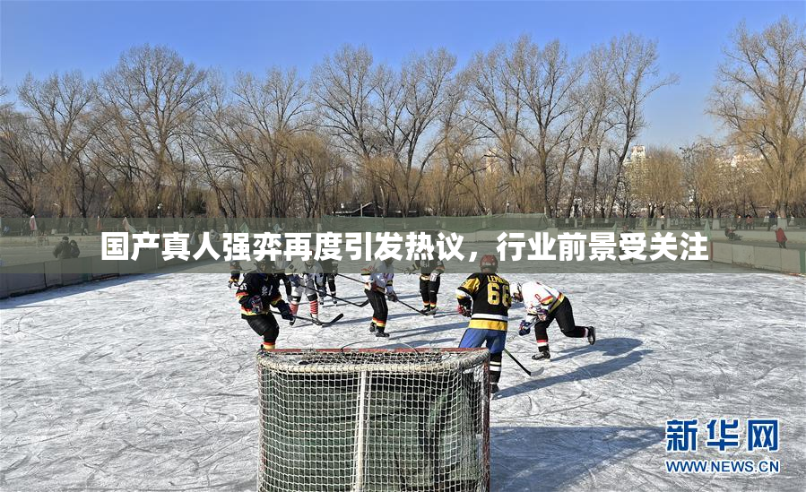 国产真人强弈再度引发热议，行业前景受关注