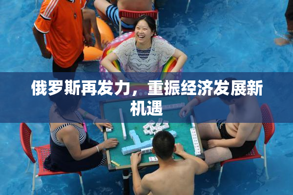 俄罗斯再发力，重振经济发展新机遇