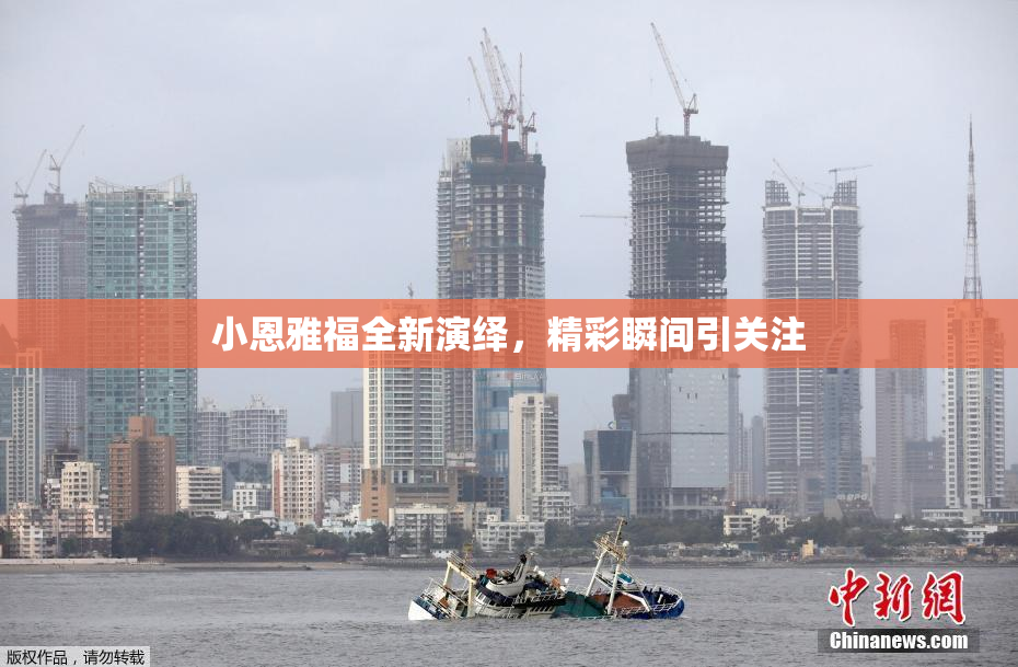 小恩雅福全新演绎，精彩瞬间引关注