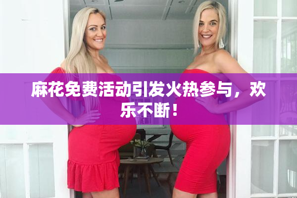 麻花免费活动引发火热参与，欢乐不断！