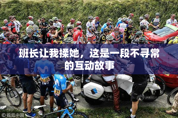 班长让我揉她，这是一段不寻常的互动故事