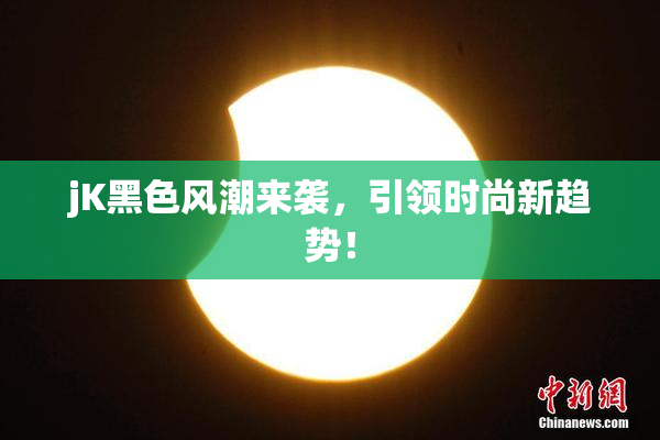 jK黑色风潮来袭，引领时尚新趋势！