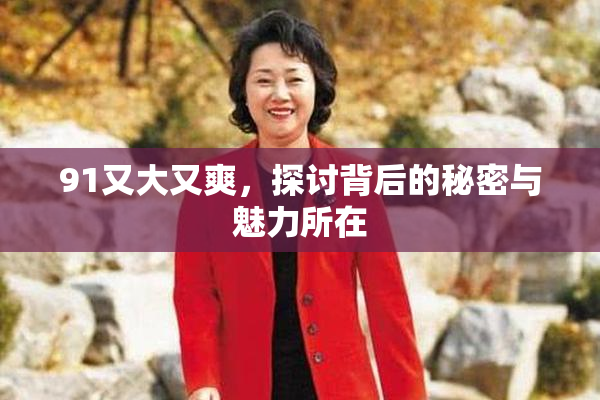 91又大又爽，探讨背后的秘密与魅力所在