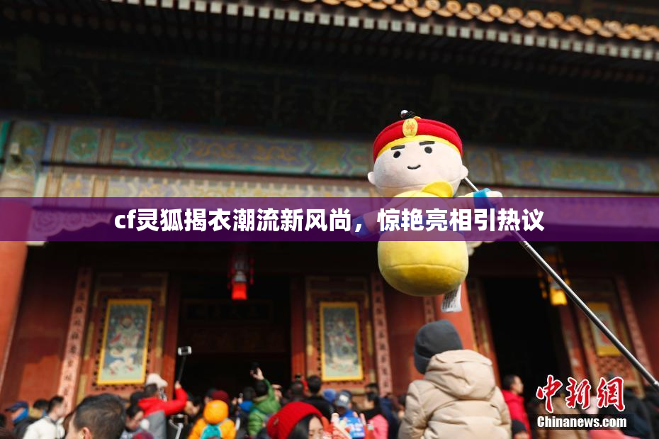 cf灵狐揭衣潮流新风尚，惊艳亮相引热议