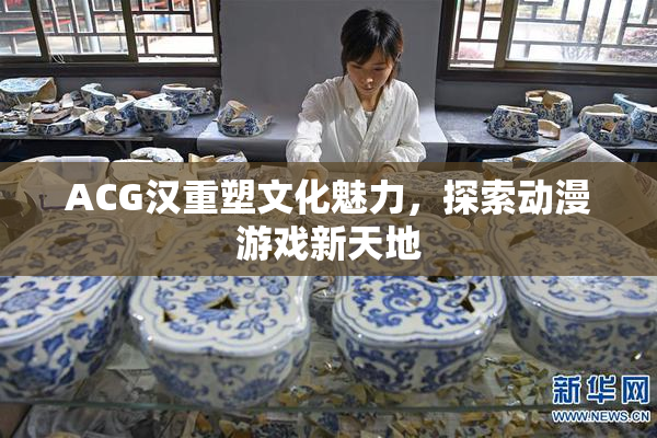 ACG汉重塑文化魅力，探索动漫游戏新天地