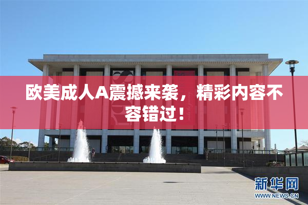欧美成人A震撼来袭，精彩内容不容错过！