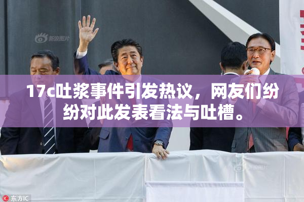 17c吐浆事件引发热议，网友们纷纷对此发表看法与吐槽。