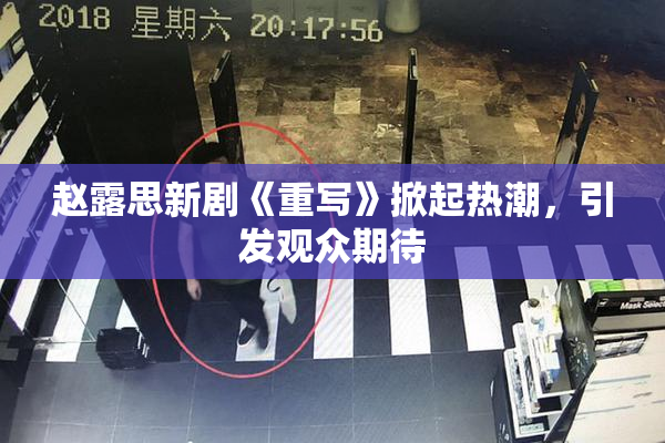 赵露思新剧《重写》掀起热潮，引发观众期待