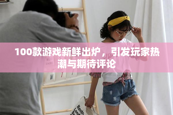 100款游戏新鲜出炉，引发玩家热潮与期待评论