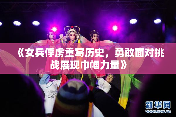 《女兵俘虏重写历史，勇敢面对挑战展现巾帼力量》