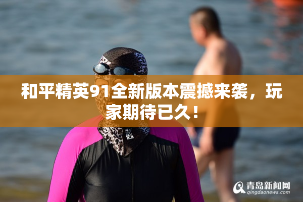 和平精英91全新版本震撼来袭，玩家期待已久！