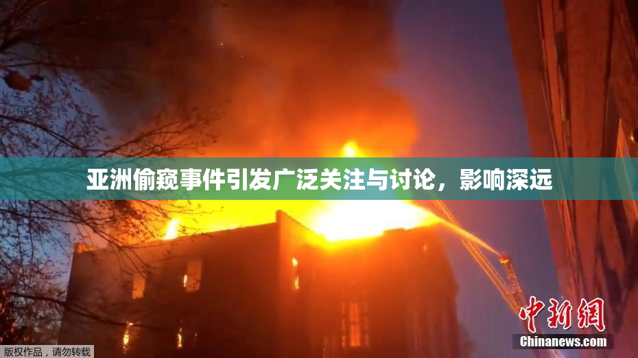 亚洲偷窥事件引发广泛关注与讨论，影响深远