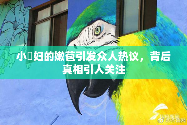 小婬妇的嫩苞引发众人热议，背后真相引人关注