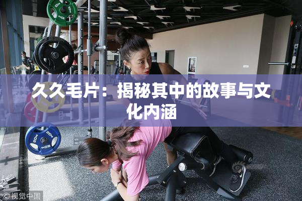 久久毛片：揭秘其中的故事与文化内涵