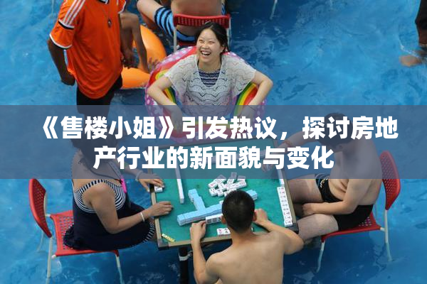 《售楼小姐》引发热议，探讨房地产行业的新面貌与变化