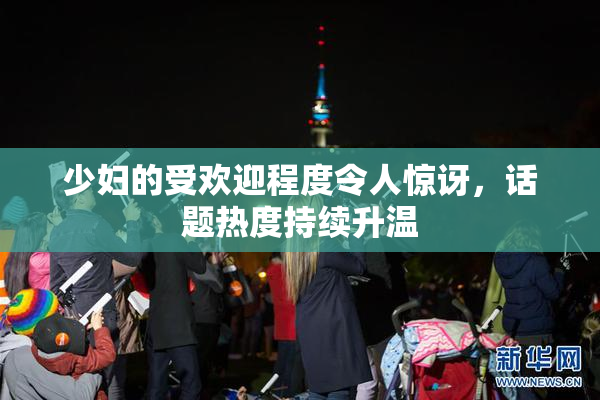 少妇的受欢迎程度令人惊讶，话题热度持续升温