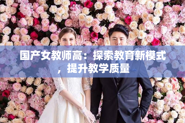 国产女教师高：探索教育新模式，提升教学质量