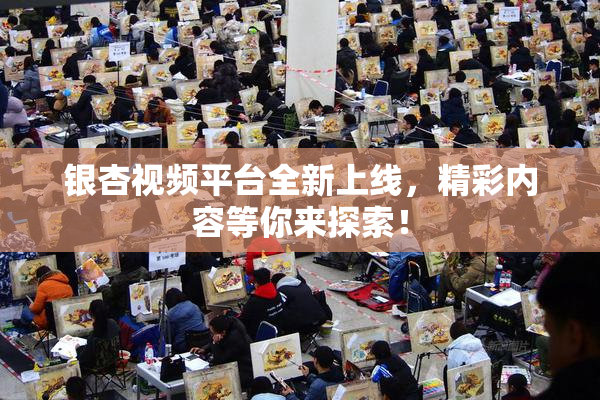 银杏视频平台全新上线，精彩内容等你来探索！