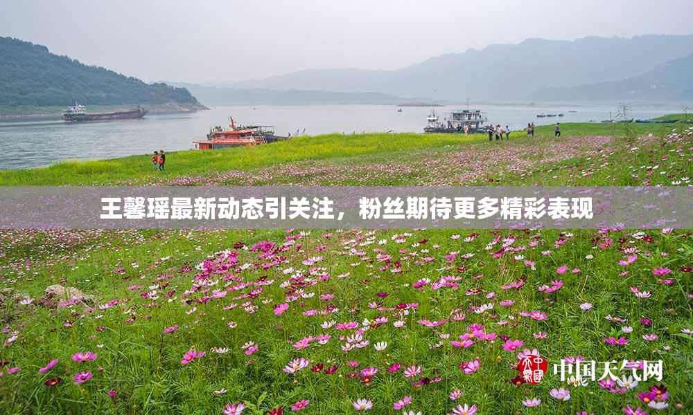 王馨瑶最新动态引关注，粉丝期待更多精彩表现
