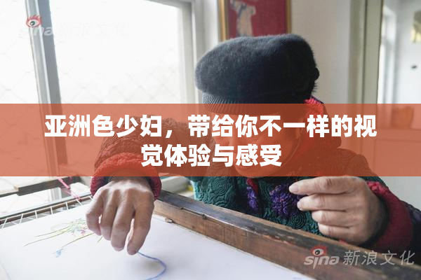 亚洲色少妇，带给你不一样的视觉体验与感受