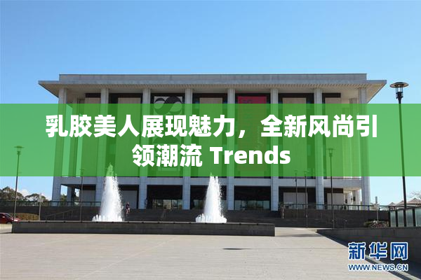 乳胶美人展现魅力，全新风尚引领潮流 Trends