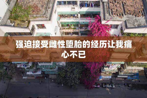 强迫接受雌性堕胎的经历让我痛心不已