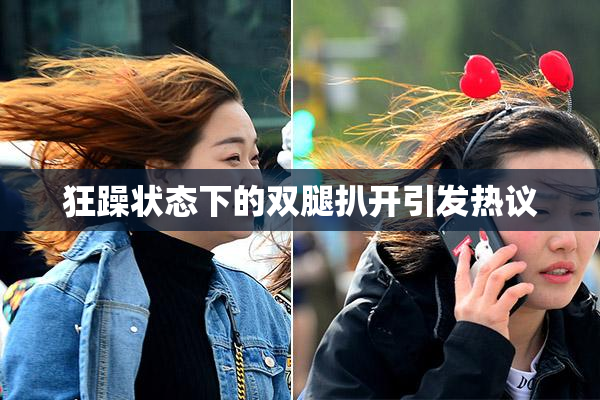狂躁状态下的双腿扒开引发热议