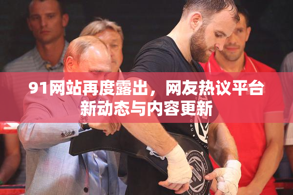 91网站再度露出，网友热议平台新动态与内容更新
