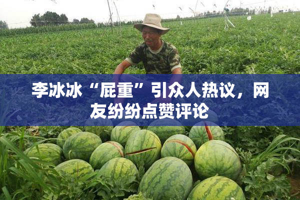 李冰冰“屁重”引众人热议，网友纷纷点赞评论