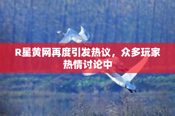 R星黄网再度引发热议，众多玩家热情讨论中