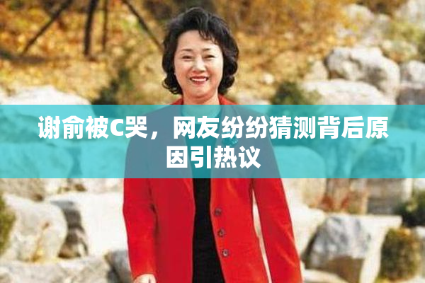 谢俞被C哭，网友纷纷猜测背后原因引热议