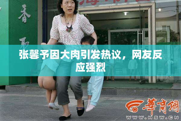 张馨予因大肉引发热议，网友反应强烈