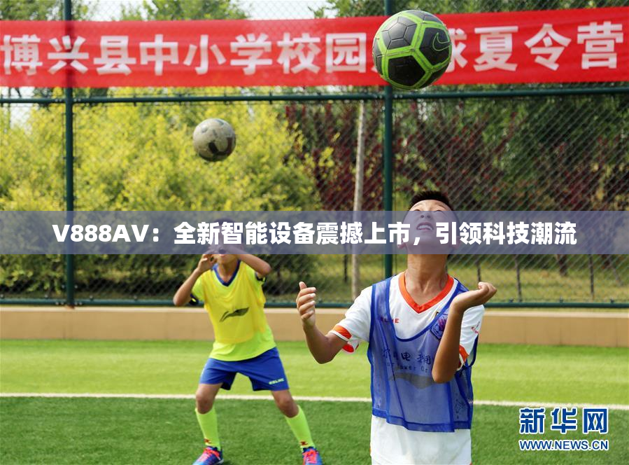 V888AV：全新智能设备震撼上市，引领科技潮流