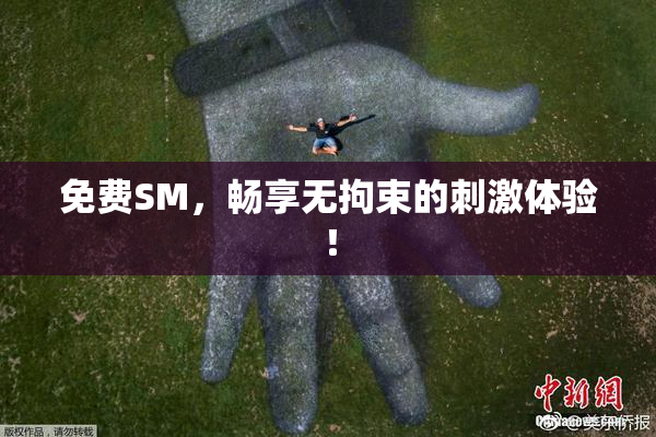 免费SM，畅享无拘束的刺激体验！