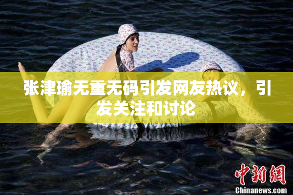张津瑜无重无码引发网友热议，引发关注和讨论