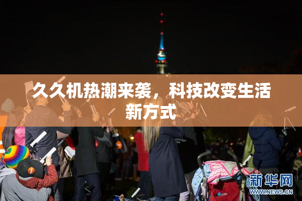 久久机热潮来袭，科技改变生活新方式