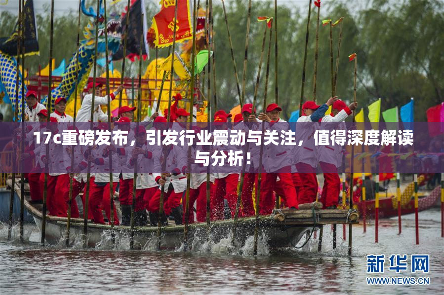 17c重磅发布，引发行业震动与关注，值得深度解读与分析！